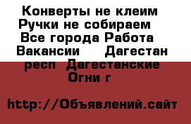 Конверты не клеим! Ручки не собираем! - Все города Работа » Вакансии   . Дагестан респ.,Дагестанские Огни г.